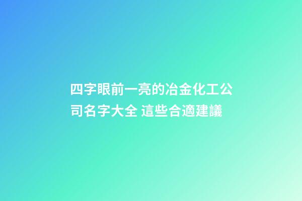 四字眼前一亮的冶金化工公司名字大全 這些合適建議-第1張-公司起名-玄機派